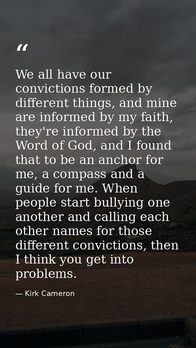 We all have our convictions formed by different things, and mine are informed by my faith, they're informed by the Word  — Kirk Cameron