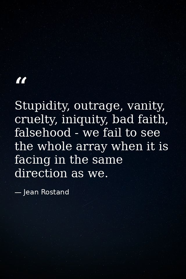 Stupidity, outrage, vanity, cruelty, iniquity, bad faith, falsehood - we fail to see the whole array when it is facing i — Jean Rostand