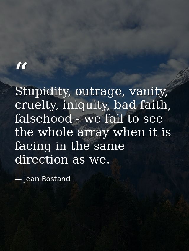 Stupidity, outrage, vanity, cruelty, iniquity, bad faith, falsehood - we fail to see the whole array when it is facing i — Jean Rostand