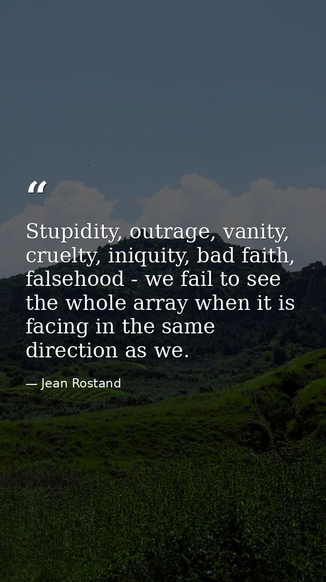 Stupidity, outrage, vanity, cruelty, iniquity, bad faith, falsehood - we fail to see the whole array when it is facing i — Jean Rostand