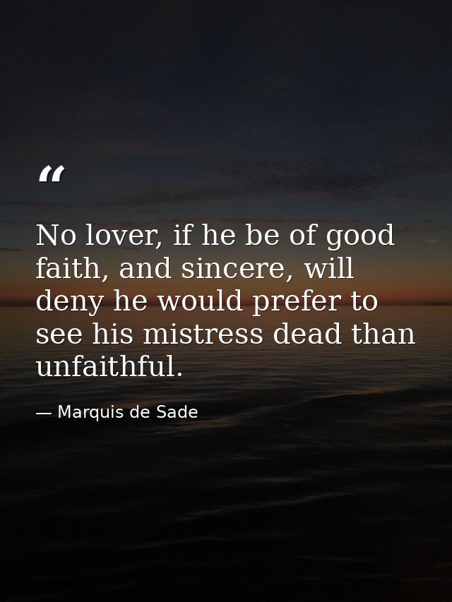 No lover, if he be of good faith, and sincere, will deny he would prefer to see his mistress dead than unfaithful. — Marquis de Sade