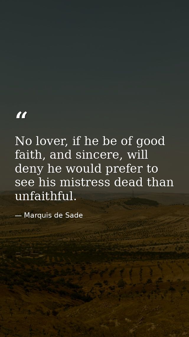 No lover, if he be of good faith, and sincere, will deny he would prefer to see his mistress dead than unfaithful. — Marquis de Sade
