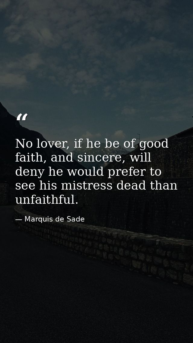 No lover, if he be of good faith, and sincere, will deny he would prefer to see his mistress dead than unfaithful. — Marquis de Sade