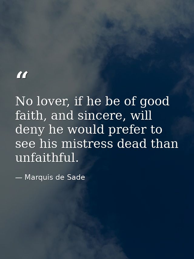 No lover, if he be of good faith, and sincere, will deny he would prefer to see his mistress dead than unfaithful. — Marquis de Sade