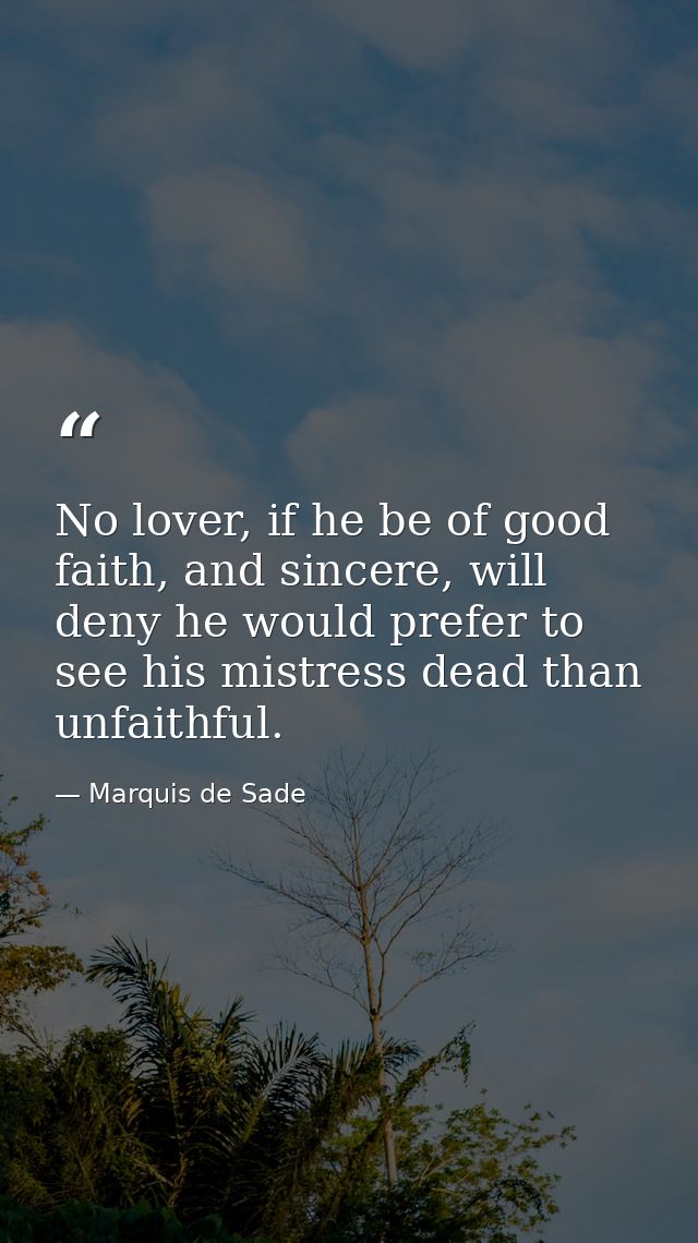 No lover, if he be of good faith, and sincere, will deny he would prefer to see his mistress dead than unfaithful. — Marquis de Sade