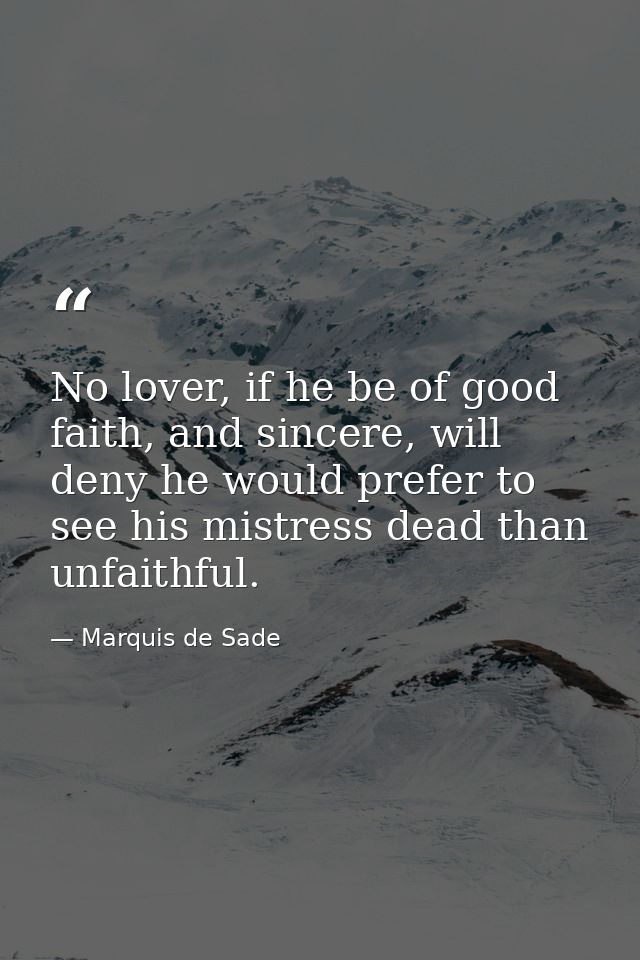 No lover, if he be of good faith, and sincere, will deny he would prefer to see his mistress dead than unfaithful. — Marquis de Sade