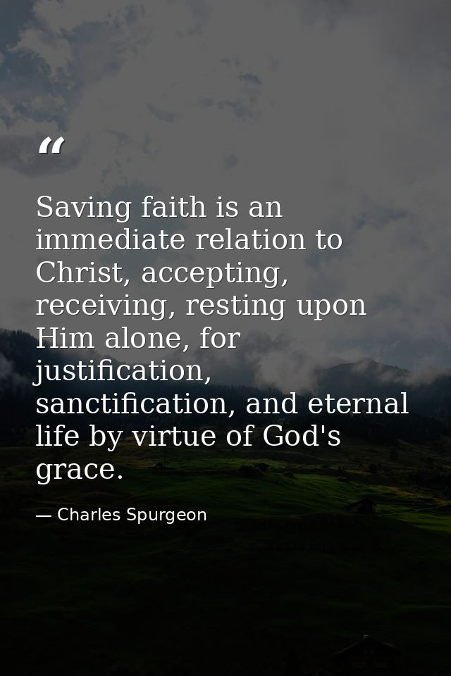 Saving faith is an immediate relation to Christ, accepting, receiving, resting upon Him alone, for justification, sancti — Charles Spurgeon