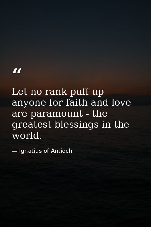 Let no rank puff up anyone for faith and love are paramount - the greatest blessings in the world. — Ignatius of Antioch