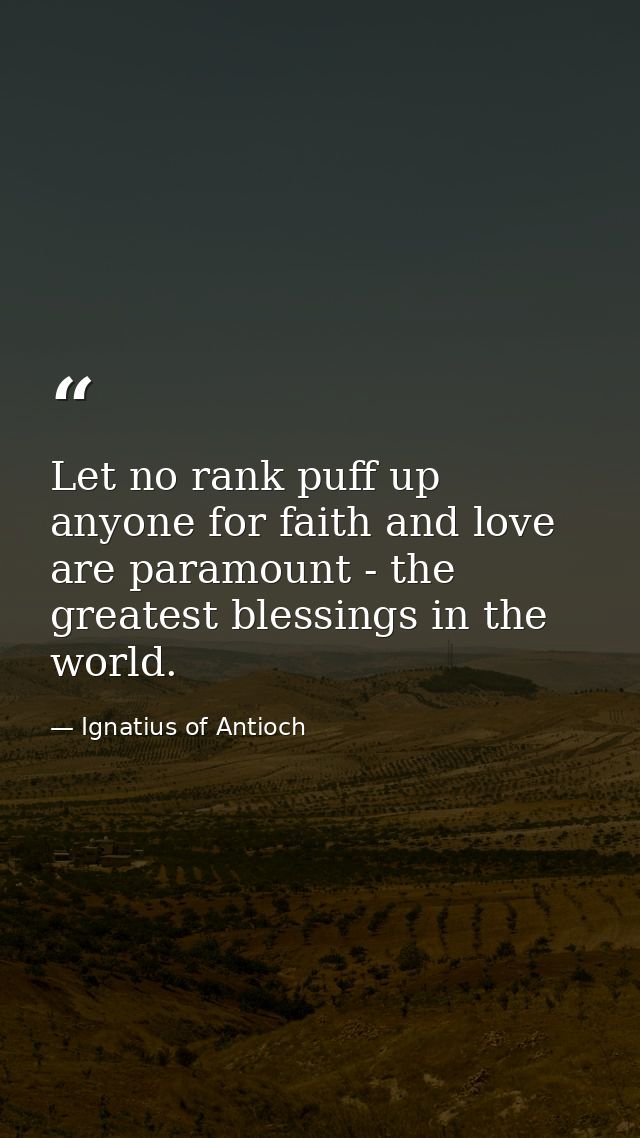 Let no rank puff up anyone for faith and love are paramount - the greatest blessings in the world. — Ignatius of Antioch