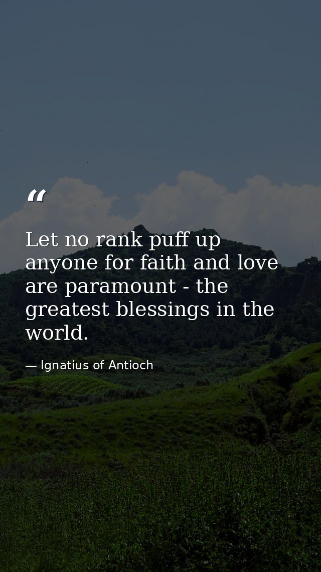 Let no rank puff up anyone for faith and love are paramount - the greatest blessings in the world. — Ignatius of Antioch