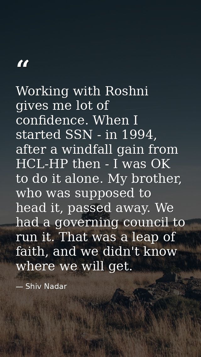 Working with Roshni gives me lot of confidence. When I started SSN - in 1994, after a windfall gain from HCL-HP then - I — Shiv Nadar