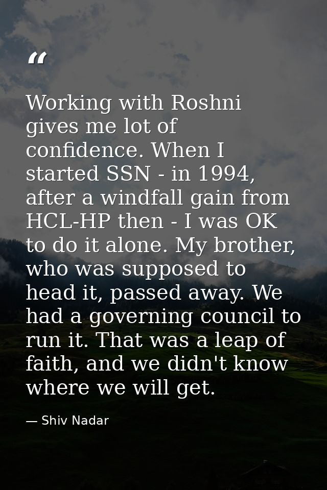 Working with Roshni gives me lot of confidence. When I started SSN - in 1994, after a windfall gain from HCL-HP then - I — Shiv Nadar
