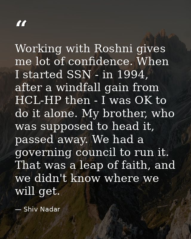 Working with Roshni gives me lot of confidence. When I started SSN - in 1994, after a windfall gain from HCL-HP then - I — Shiv Nadar