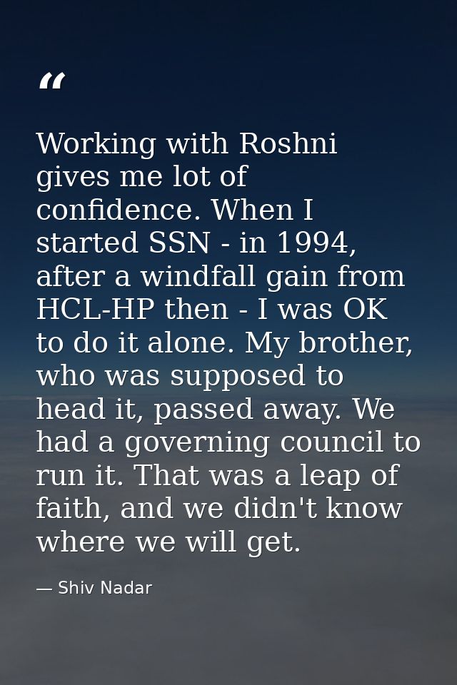 Working with Roshni gives me lot of confidence. When I started SSN - in 1994, after a windfall gain from HCL-HP then - I — Shiv Nadar