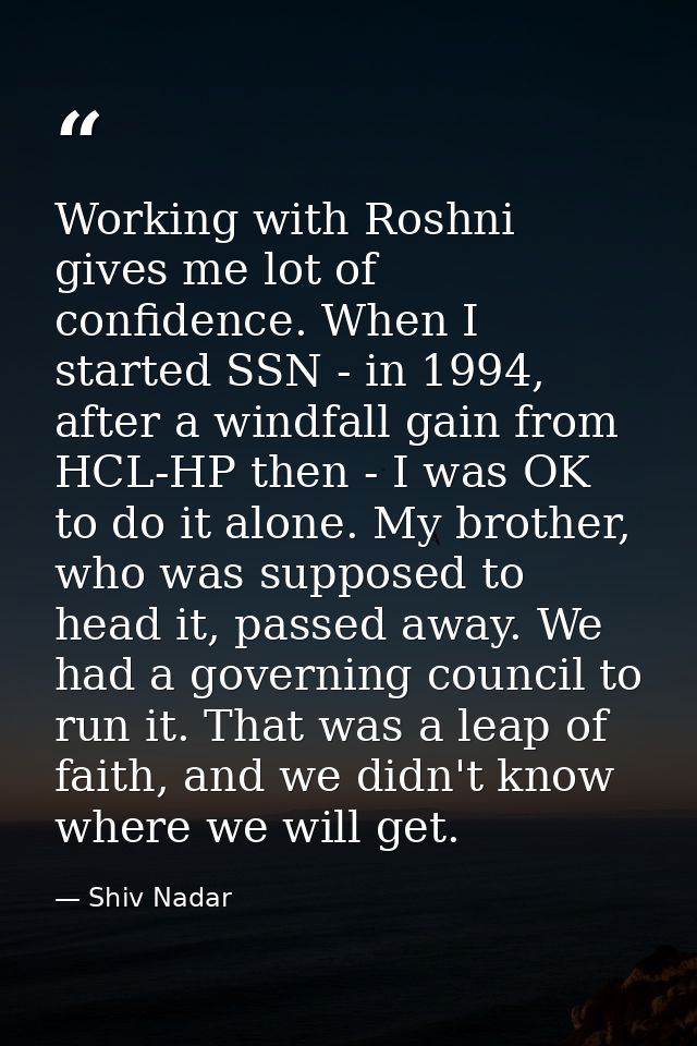 Working with Roshni gives me lot of confidence. When I started SSN - in 1994, after a windfall gain from HCL-HP then - I — Shiv Nadar