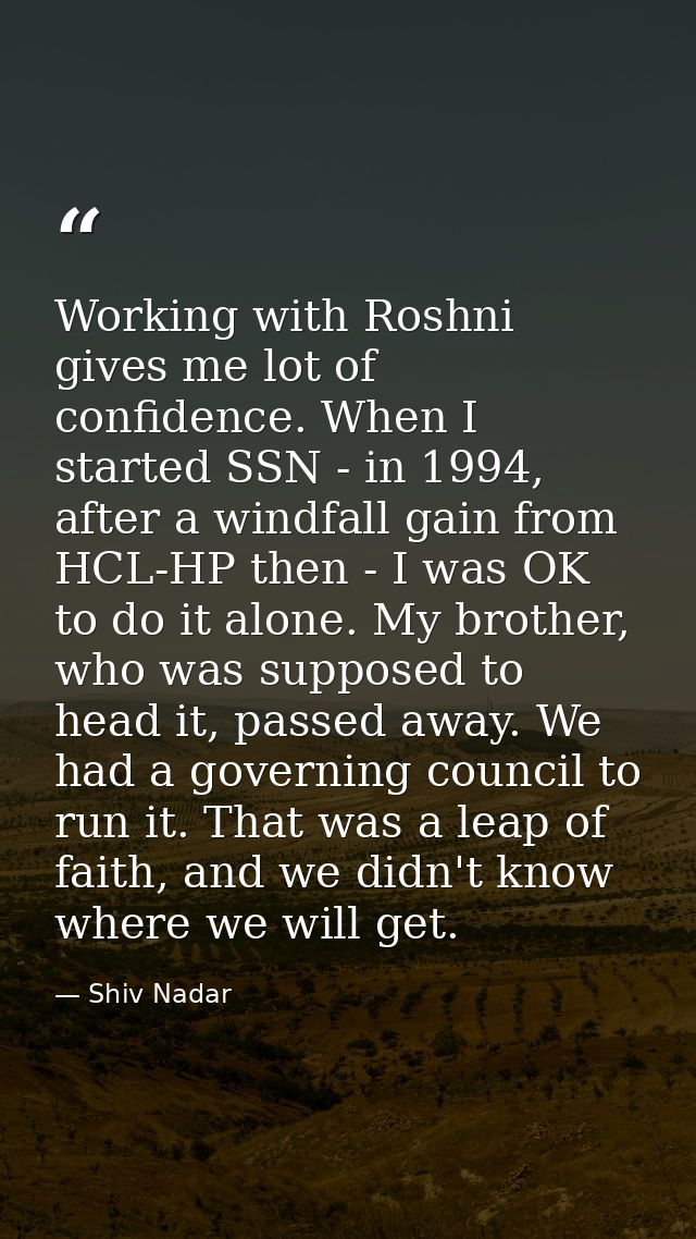 Working with Roshni gives me lot of confidence. When I started SSN - in 1994, after a windfall gain from HCL-HP then - I — Shiv Nadar