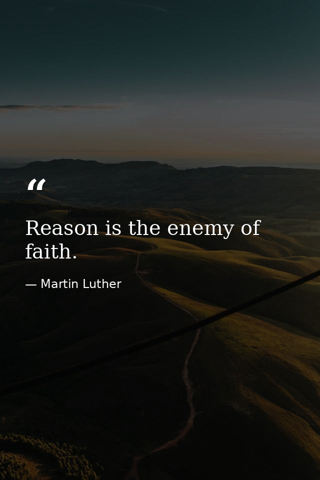Reason is the enemy of faith. — Martin Luther