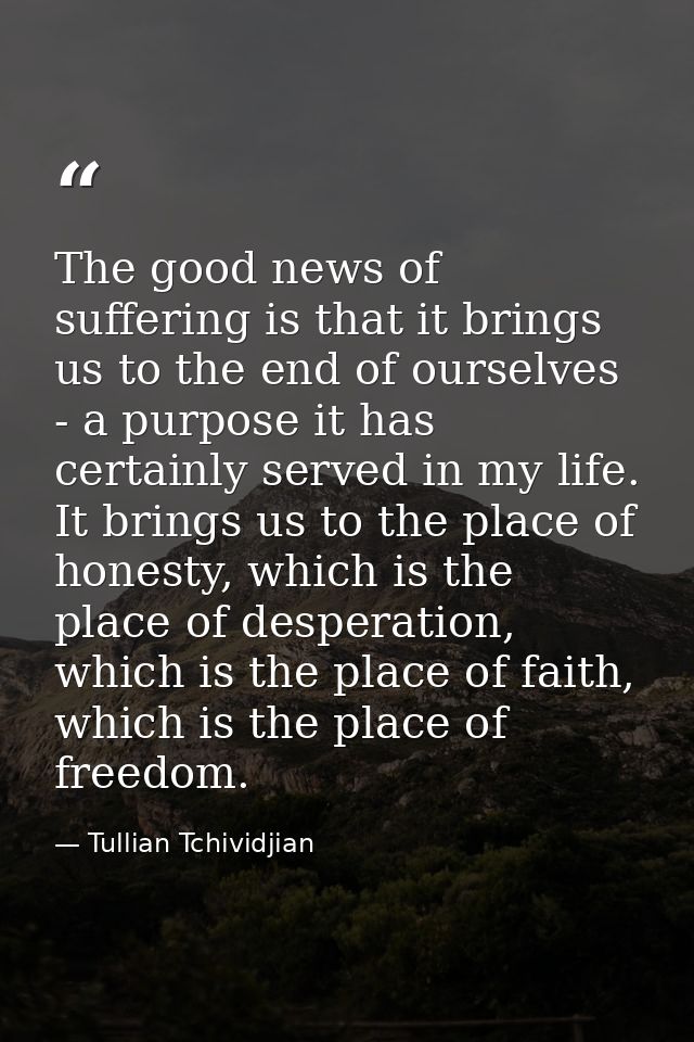 The good news of suffering is that it brings us to the end of ourselves - a purpose it has certainly served in my life.  — Tullian Tchividjian