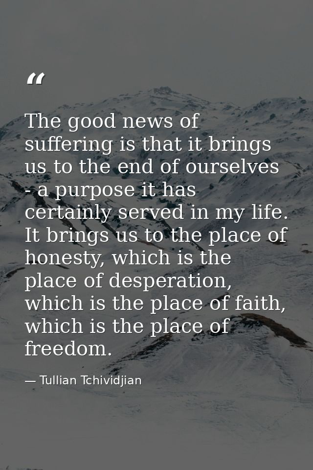 The good news of suffering is that it brings us to the end of ourselves - a purpose it has certainly served in my life.  — Tullian Tchividjian