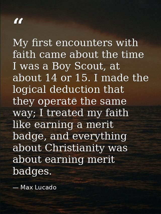 My first encounters with faith came about the time I was a Boy Scout, at about 14 or 15. I made the logical deduction th — Max Lucado