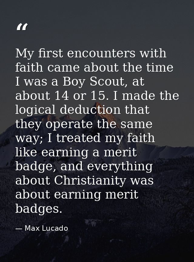 My first encounters with faith came about the time I was a Boy Scout, at about 14 or 15. I made the logical deduction th — Max Lucado