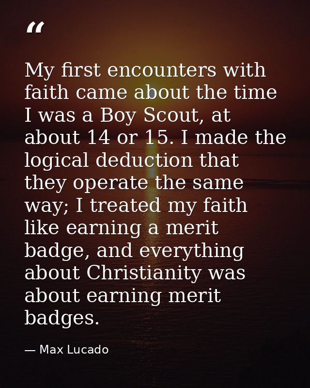 My first encounters with faith came about the time I was a Boy Scout, at about 14 or 15. I made the logical deduction th — Max Lucado