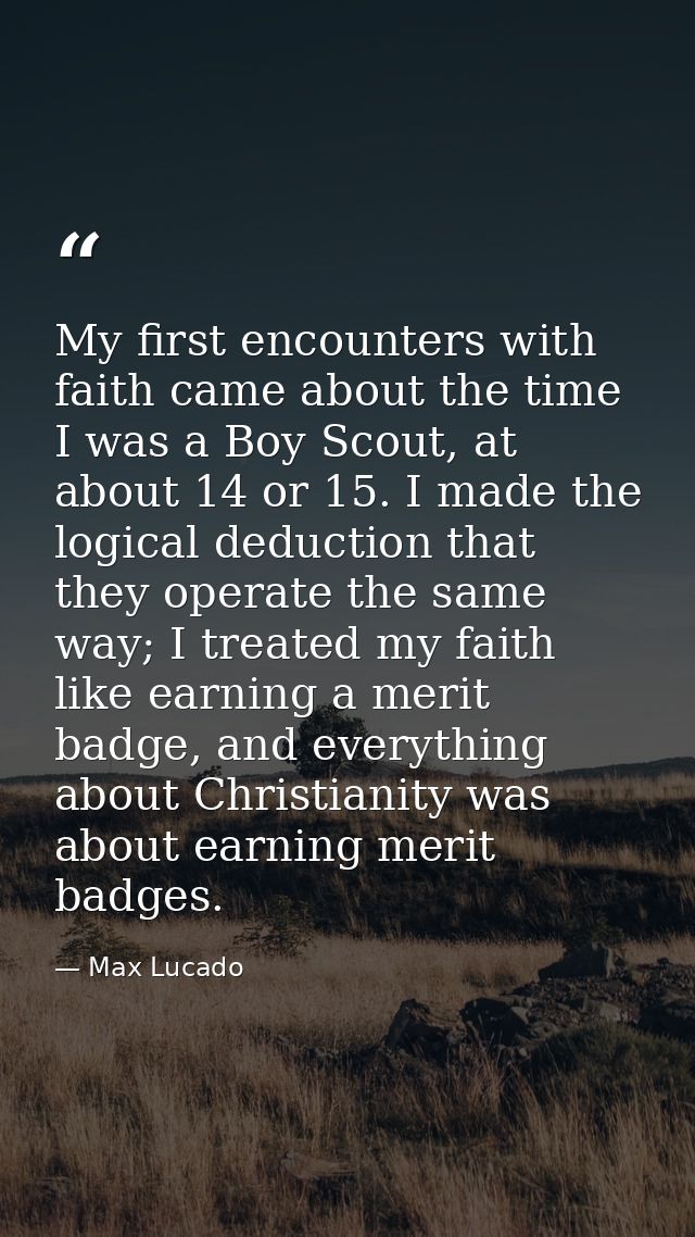 My first encounters with faith came about the time I was a Boy Scout, at about 14 or 15. I made the logical deduction th — Max Lucado