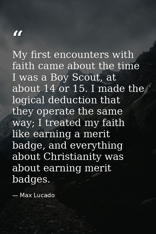 My first encounters with faith came about the time I was a Boy Scout, at about 14 or 15. I made the logical deduction th — Max Lucado