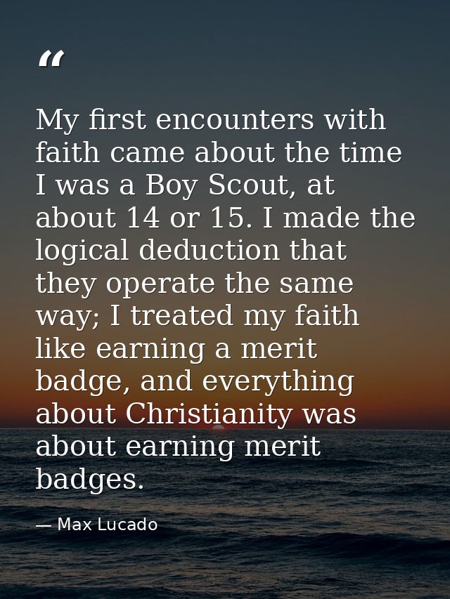 My first encounters with faith came about the time I was a Boy Scout, at about 14 or 15. I made the logical deduction th — Max Lucado