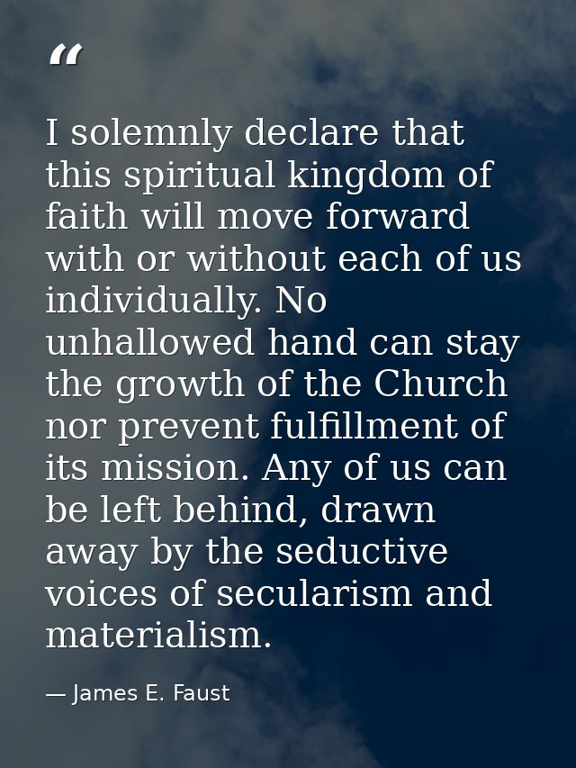 I solemnly declare that this spiritual kingdom of faith will move forward with or without each of us individually. No un — James E. Faust