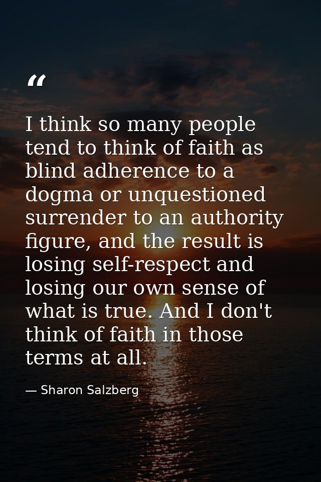 I think so many people tend to think of faith as blind adherence to a dogma or unquestioned surrender to an authority fi — Sharon Salzberg