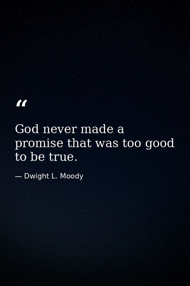 God never made a promise that was too good to be true. — Dwight L. Moody