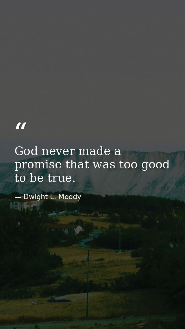 God never made a promise that was too good to be true. — Dwight L. Moody