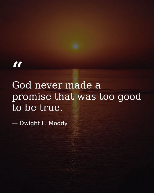 God never made a promise that was too good to be true. — Dwight L. Moody