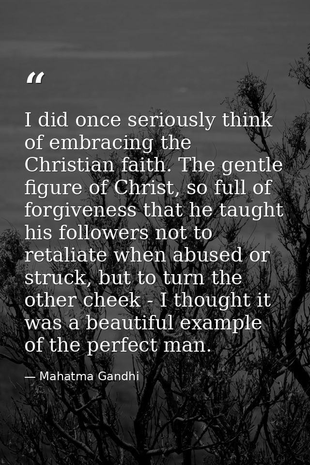 I did once seriously think of embracing the Christian faith. The gentle figure of Christ, so full of forgiveness that he — Mahatma Gandhi