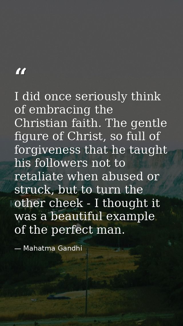 I did once seriously think of embracing the Christian faith. The gentle figure of Christ, so full of forgiveness that he — Mahatma Gandhi