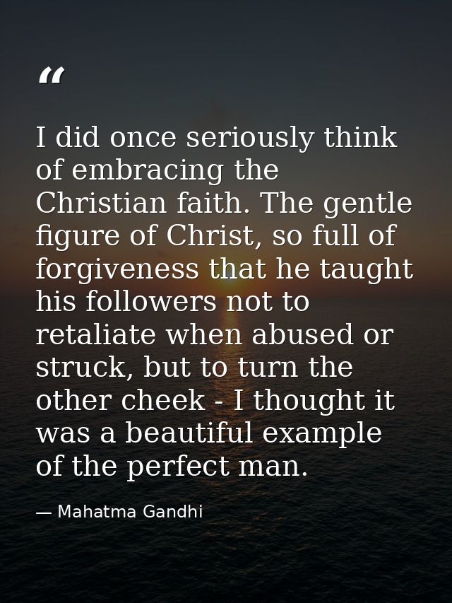 I did once seriously think of embracing the Christian faith. The gentle figure of Christ, so full of forgiveness that he — Mahatma Gandhi