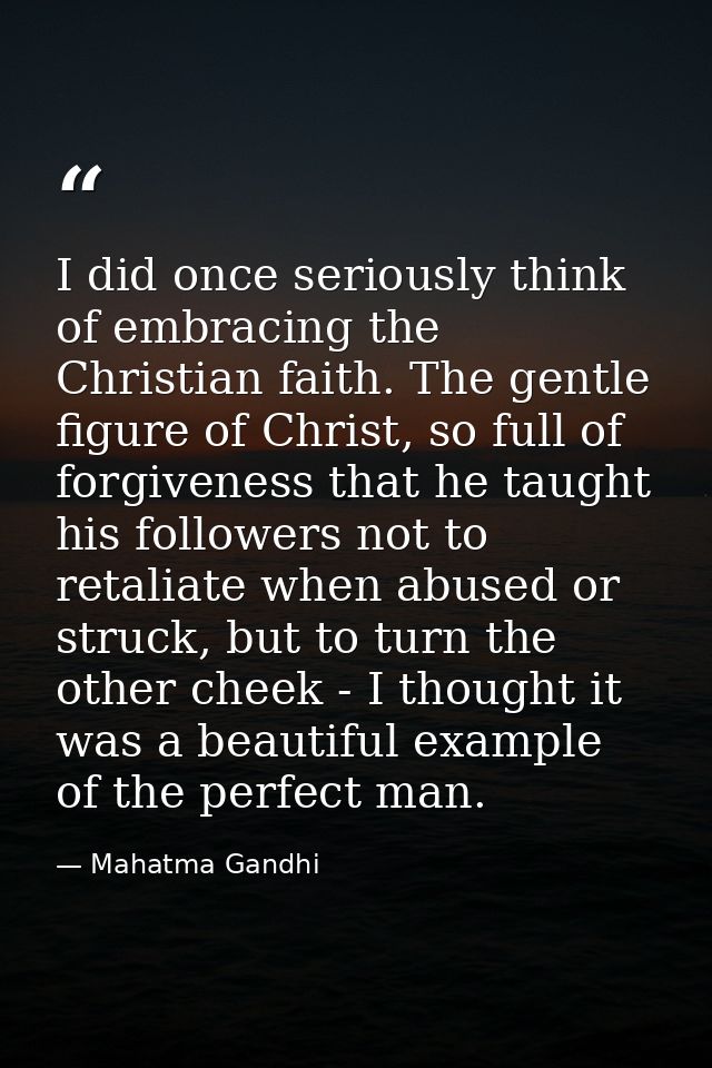 I did once seriously think of embracing the Christian faith. The gentle figure of Christ, so full of forgiveness that he — Mahatma Gandhi