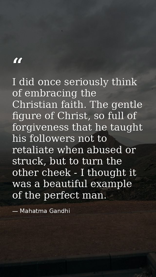 I did once seriously think of embracing the Christian faith. The gentle figure of Christ, so full of forgiveness that he — Mahatma Gandhi
