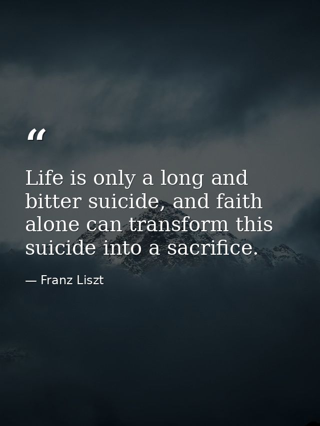 Life is only a long and bitter suicide, and faith alone can transform this suicide into a sacrifice. — Franz Liszt
