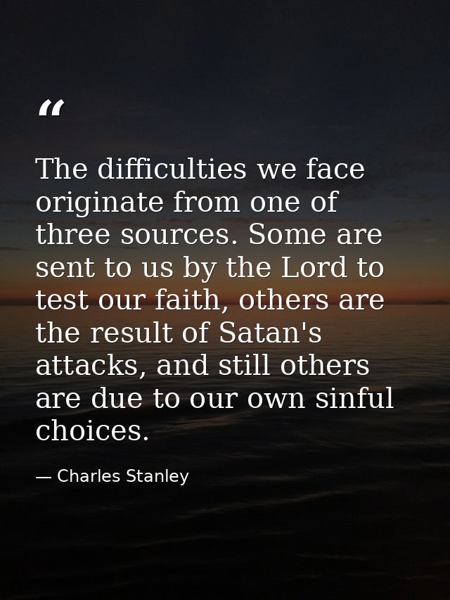 The difficulties we face originate from one of three sources. Some are sent to us by the Lord to test our faith, others  — Charles Stanley
