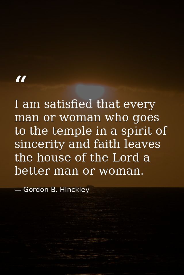 I am satisfied that every man or woman who goes to the temple in a spirit of sincerity and faith leaves the house of the — Gordon B. Hinckley