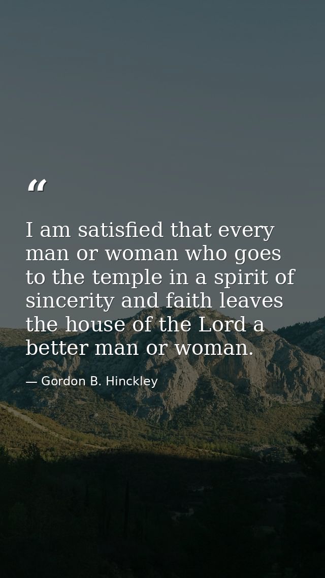 I am satisfied that every man or woman who goes to the temple in a spirit of sincerity and faith leaves the house of the — Gordon B. Hinckley