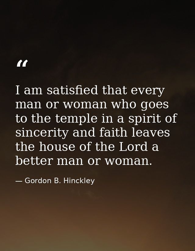 I am satisfied that every man or woman who goes to the temple in a spirit of sincerity and faith leaves the house of the — Gordon B. Hinckley