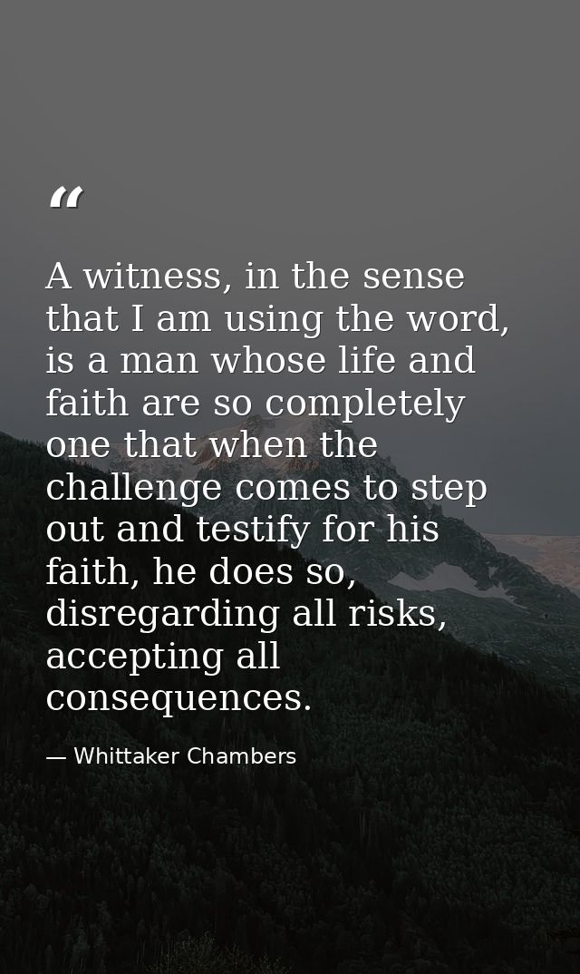 A witness, in the sense that I am using the word, is a man whose life and faith are so completely one that when the chal — Whittaker Chambers