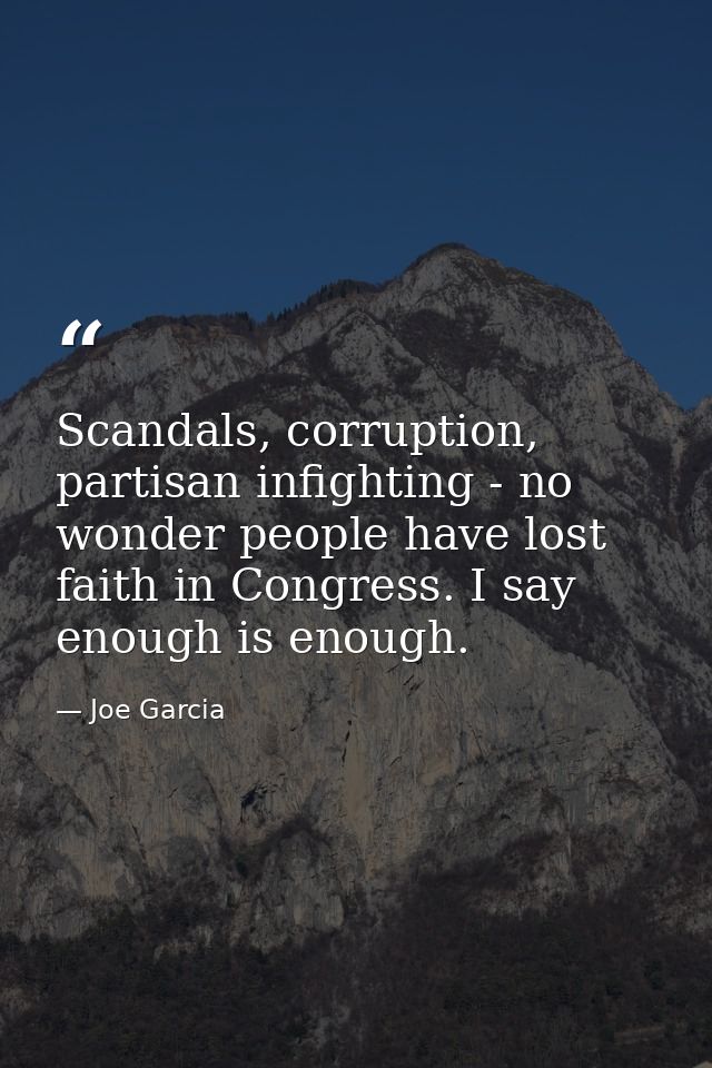 Scandals, corruption, partisan infighting - no wonder people have lost faith in Congress. I say enough is enough. — Joe Garcia