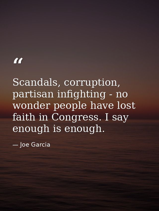 Scandals, corruption, partisan infighting - no wonder people have lost faith in Congress. I say enough is enough. — Joe Garcia