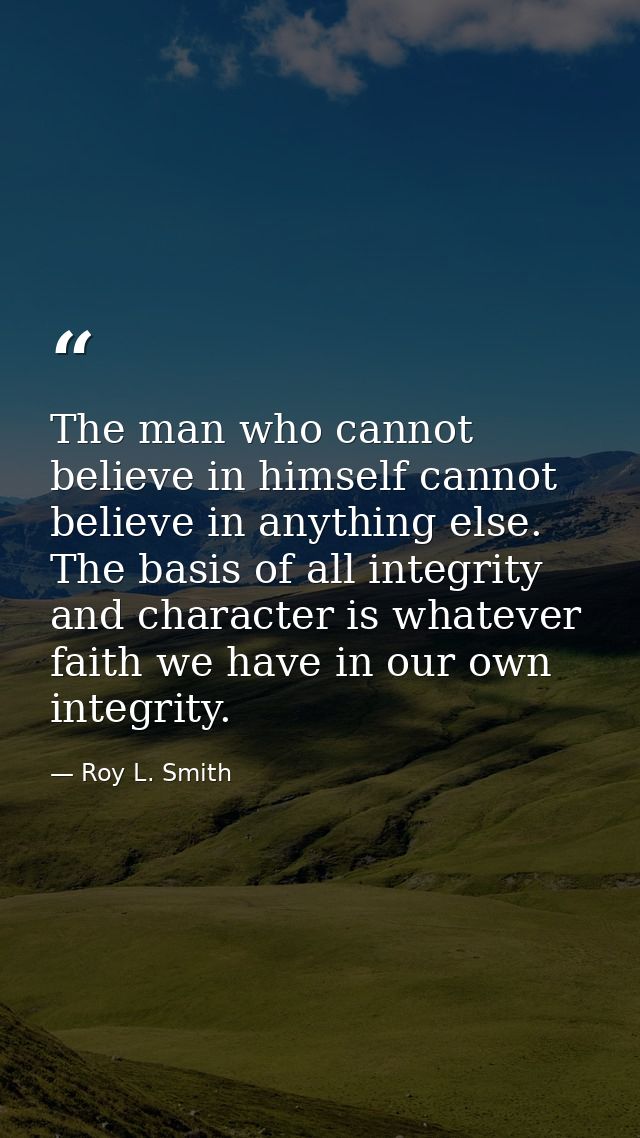 The man who cannot believe in himself cannot believe in anything else. The basis of all integrity and character is whate — Roy L. Smith