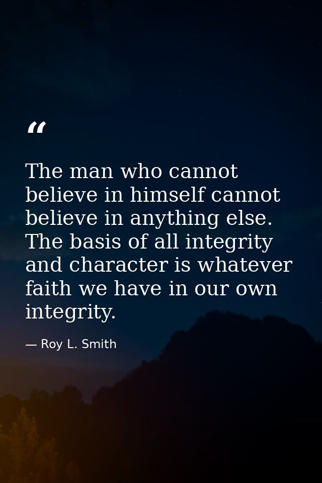 The man who cannot believe in himself cannot believe in anything else. The basis of all integrity and character is whate — Roy L. Smith