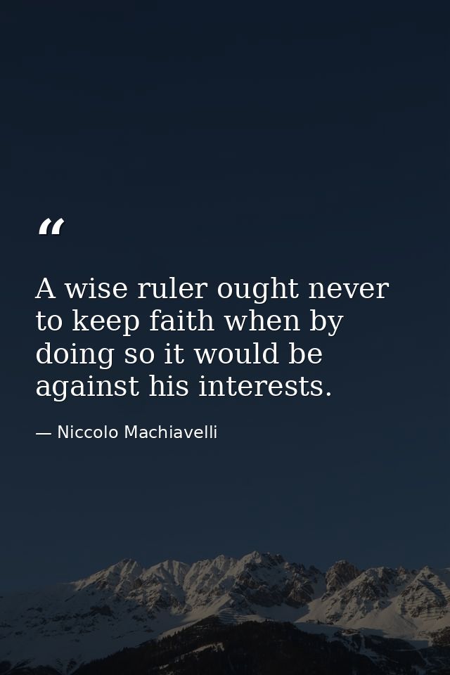A wise ruler ought never to keep faith when by doing so it would be against his interests. — Niccolo Machiavelli